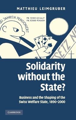Solidarity without the State?: Business and the Shaping of the Swiss Welfare State, 1890–2000 - Matthieu Leimgruber - cover