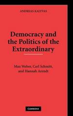 Democracy and the Politics of the Extraordinary: Max Weber, Carl Schmitt, and Hannah Arendt