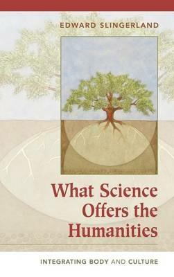 What Science Offers the Humanities: Integrating Body and Culture - Edward Slingerland - cover