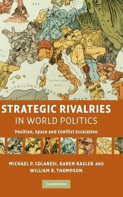 Strategic Rivalries in World Politics: Position, Space and Conflict Escalation - Michael P. Colaresi,Karen Rasler,William R. Thompson - cover