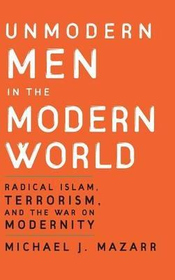 Unmodern Men in the Modern World: Radical Islam, Terrorism, and the War on Modernity - Michael J. Mazarr - cover