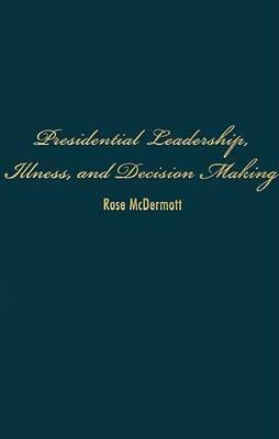 Presidential Leadership, Illness, and Decision Making - Rose McDermott - cover