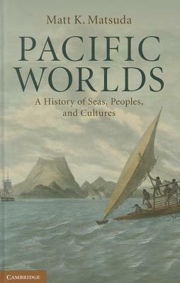 Pacific Worlds: A History of Seas, Peoples, and Cultures - Matt K. Matsuda - cover