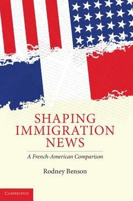 Shaping Immigration News: A French-American Comparison - Rodney Benson - cover