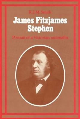 James Fitzjames Stephen: Portrait of a Victorian Rationalist - K. J. M. Smith - cover