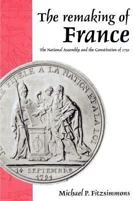 The Remaking of France: The National Assembly and the Constitution of 1791 - Michael P. Fitzsimmons - cover