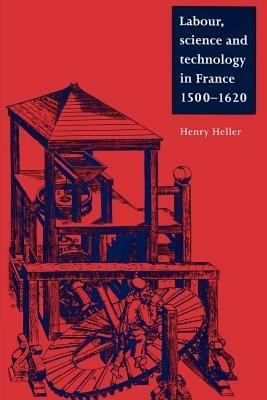 Labour, Science and Technology in France, 1500-1620 - Henry Heller - cover