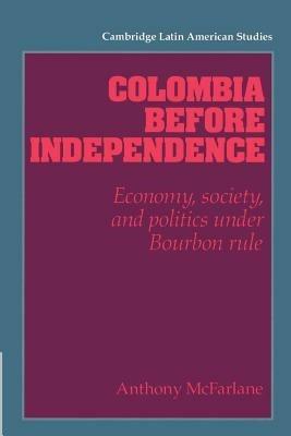 Colombia before Independence: Economy, Society, and Politics under Bourbon Rule - Anthony McFarlane - cover