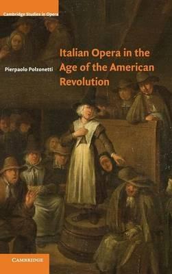 Italian Opera in the Age of the American Revolution - Pierpaolo Polzonetti - cover