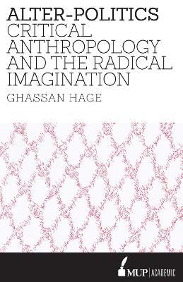 Alter-Politics: Critical Anthropology and the Radical Imagination - Ghassan Hage - cover