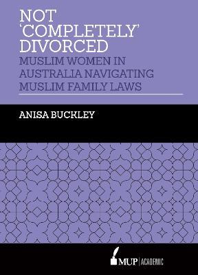 Not 'Completely' Divorced: Muslim Women in Australia Navigating Muslim Family Laws - Anisa Buckley - cover