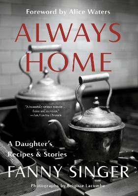 Always Home: A Daughter's Recipes & Stories: Foreword by Alice Waters - Fanny Singer - cover