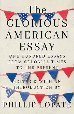 The Glorious American Essay: One Hundred Essays from Colonial Times to the Present - Phillip Lopate - cover