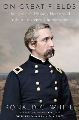 On Great Fields: The Life and Unlikely Heroism of Joshua Lawrence Chamberlain - Ronald C. White - cover