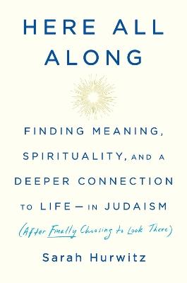 Here All Along: Finding Meaning, Spirituality, and a Deeper Connection to Life--in Judaism (After Finally Choosing to Look There) - Sarah Hurwitz - cover