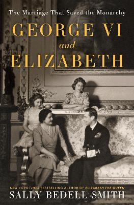 George VI and Elizabeth: The Marriage That Saved the Monarchy - Sally Bedell Smith - cover