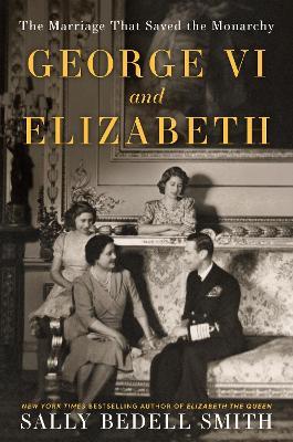 George VI and Elizabeth: The Marriage That Saved the Monarchy - Sally Bedell Smith - cover