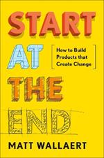 Start At The End: How to Build Products That Create Change