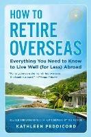 How to Retire Overseas: Everything You Need to Know to Live Well (for Less) Abroad - Kathleen Peddicord - cover