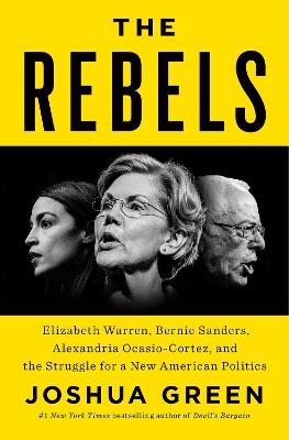 The Rebels: Elizabeth Warren, Bernie Sanders, Alexandria Ocasio-Cortez, and the Struggle for a New American Politics - Joshua Green - cover