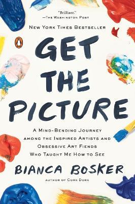 Get the Picture: A Mind-Bending Journey among the Inspired Artists and Obsessive Art Fiends Who Taught Me How to See - Bianca Bosker - cover