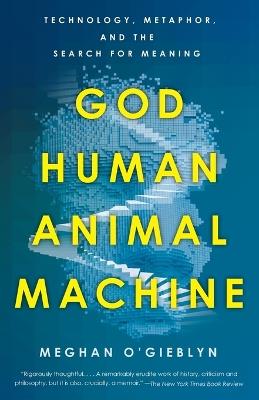 God, Human, Animal, Machine: Technology, Metaphor, and the Search for Meaning  - Meghan O'Gieblyn - cover