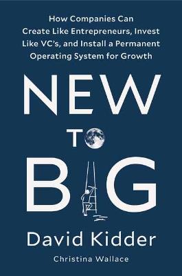 New to Big: How Companies Can Create Like Entrepreneurs, Invest Like VCs, and Install a Permanent Operating System for Growth - David Kidder,Christina Wallace - cover