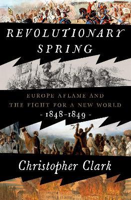 Revolutionary Spring: Europe Aflame and the Fight for a New World, 1848-1849 - Christopher Clark - cover