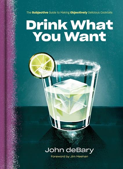 Drink What You Want: The Subjective Guide to Making Objectively Delicious Cocktails - John Debary - cover