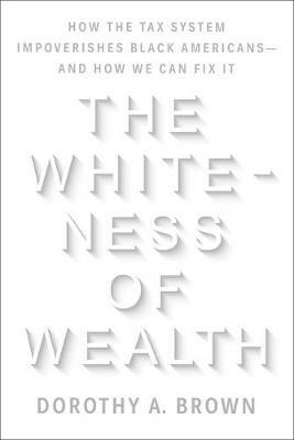 The Whiteness of Wealth: How the Tax System Impoverishes Black Americans--and How We Can Fix It - Dorothy A. Brown - cover