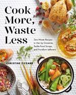 Cook More, Waste Less: Zero-Waste Recipes to Use Up Groceries, Tackle Food Scraps, and Transform Leftovers