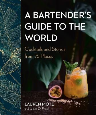 A Bartender's Guide To The World: Cocktails and Stories from 75 Places - Lauren Mote,James O. Fraioli - cover