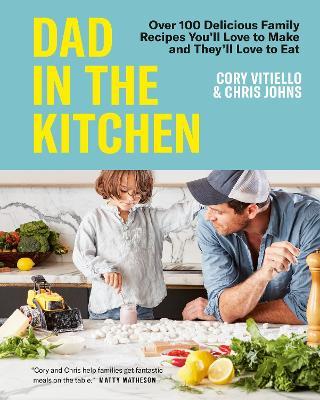 Dad In The Kitchen: Over 100 Delicious Family Recipes You'll Love to Make and They'll Love to Eat - Cory Vitiello,Chris Johns - cover
