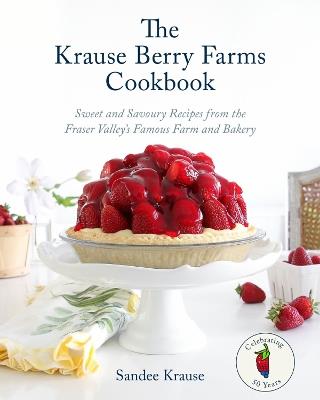 The Krause Berry Farms Cookbook: Sweet and Savoury Recipes from the Fraser Valley's Famous Farm and Bakery - Sandee Krause - cover