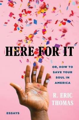 Here for It: Or, How to Save Your Soul in America; Essays - R. Eric Thomas - cover