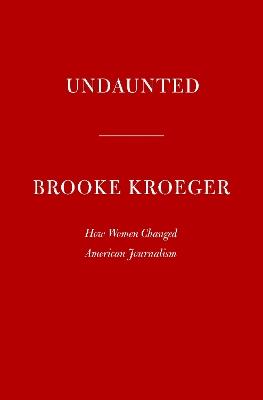 Undaunted: How Women Changed American Journalism - Brooke Kroeger - cover