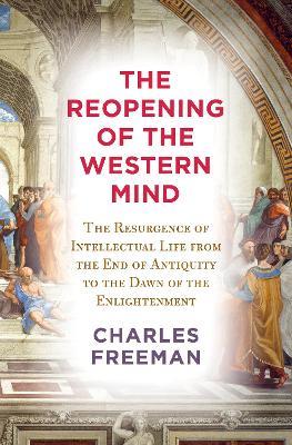 The Reopening of the Western Mind: The Resurgence of Intellectual Life from the End of Antiquity to the Dawn of the Enlightenment - Charles Freeman - cover
