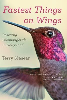 Fastest Things on Wings: Rescuing Hummingbirds in Hollywood - Terry Masear - cover