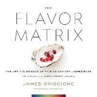 The Flavor Matrix: The Art and Science of Pairing Common Ingredients to Create Extraordinary Dishes - James Briscione,Brooke Parkhurst - cover