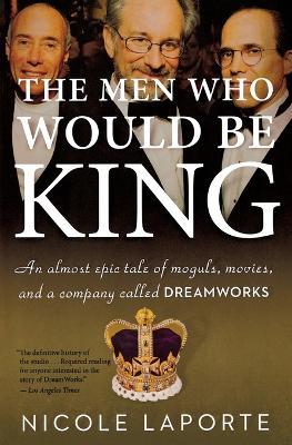 The Men Who Would Be King: An Almost Epic Tale of Moguls, Movies, and a Company Called DreamWorks - Nicole Laporte - cover