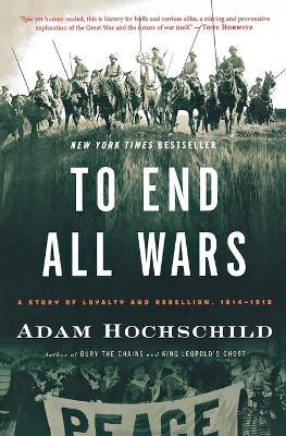 To End All Wars: A Story of Loyalty and Rebellion, 1914-1918 - Adam Hochschild - cover