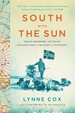 South with the Sun: Roald Amundsen, His Polar Explorations, and the Quest for Discovery