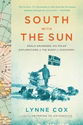 South with the Sun: Roald Amundsen, His Polar Explorations, and the Quest for Discovery - Lynne Cox - cover