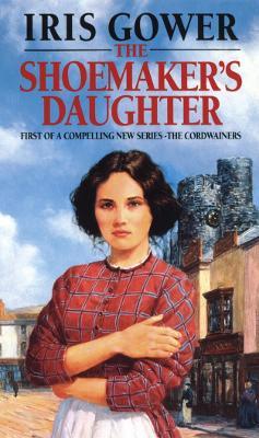 The Shoemaker's Daughter (The Cordwainers: 1): A heart-warming and moving Welsh saga of determination you won’t be able to stop reading… - Iris Gower - cover