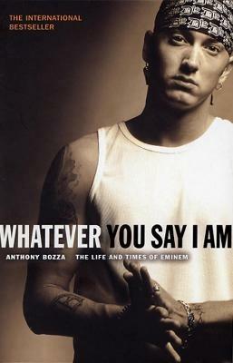 Whatever You Say I Am: The Life And Times Of Eminem - Anthony Bozza - cover