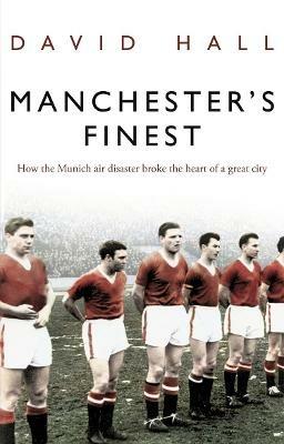 Manchester's Finest: How the Munich air disaster broke the heart of a great city - David Hall - cover