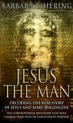 Jesus The Man: Decoding the Real Story of Jesus and Mary Magdalene - Barbara Thiering - cover