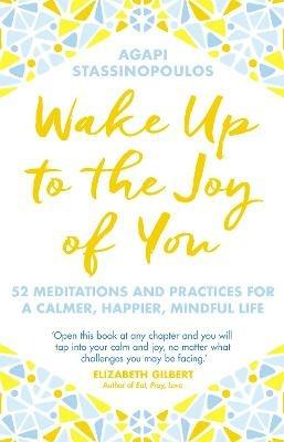 Wake Up To The Joy Of You: 52 Meditations And Practices For A Calmer, Happier, Mindful Life - Agapi Stassinopoulos - cover