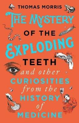 The Mystery of the Exploding Teeth and Other Curiosities from the History of Medicine - Thomas Morris - cover
