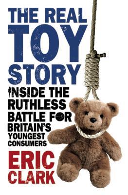 The Real Toy Story: Inside the Ruthless Battle for Britain's Youngest Consumers - Eric Clark - cover
